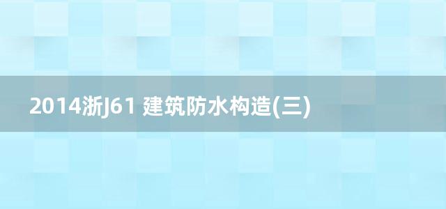 2014浙J61 建筑防水构造(三)—PPC、PPT合成高分子防水卷材和SKT系列防水涂料、防水砂浆